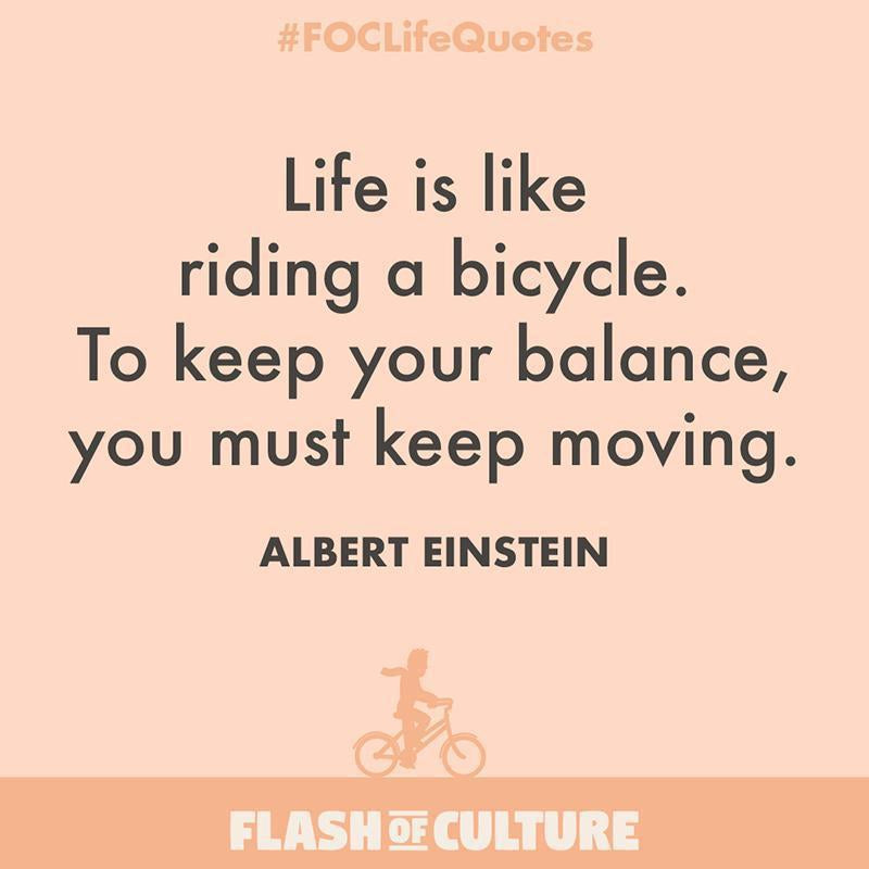 Life is like riding a bicycle. To keep your balance, you must keep moving.-Flash of Culture™