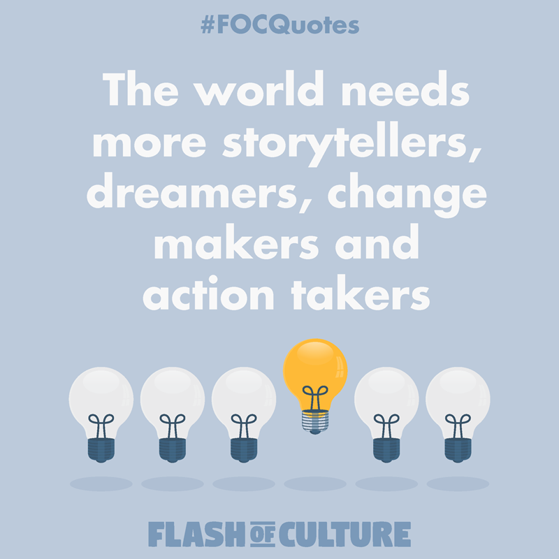 The world needs more storytellers, dreamers, change makers and action takers
