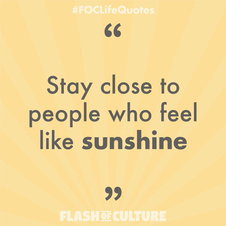 Stay close to people who feel like sunshine